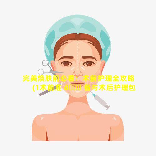 完美焕肤前必看：术前护理全攻略(1术前准 🐈 备与术后护理包括哪些)